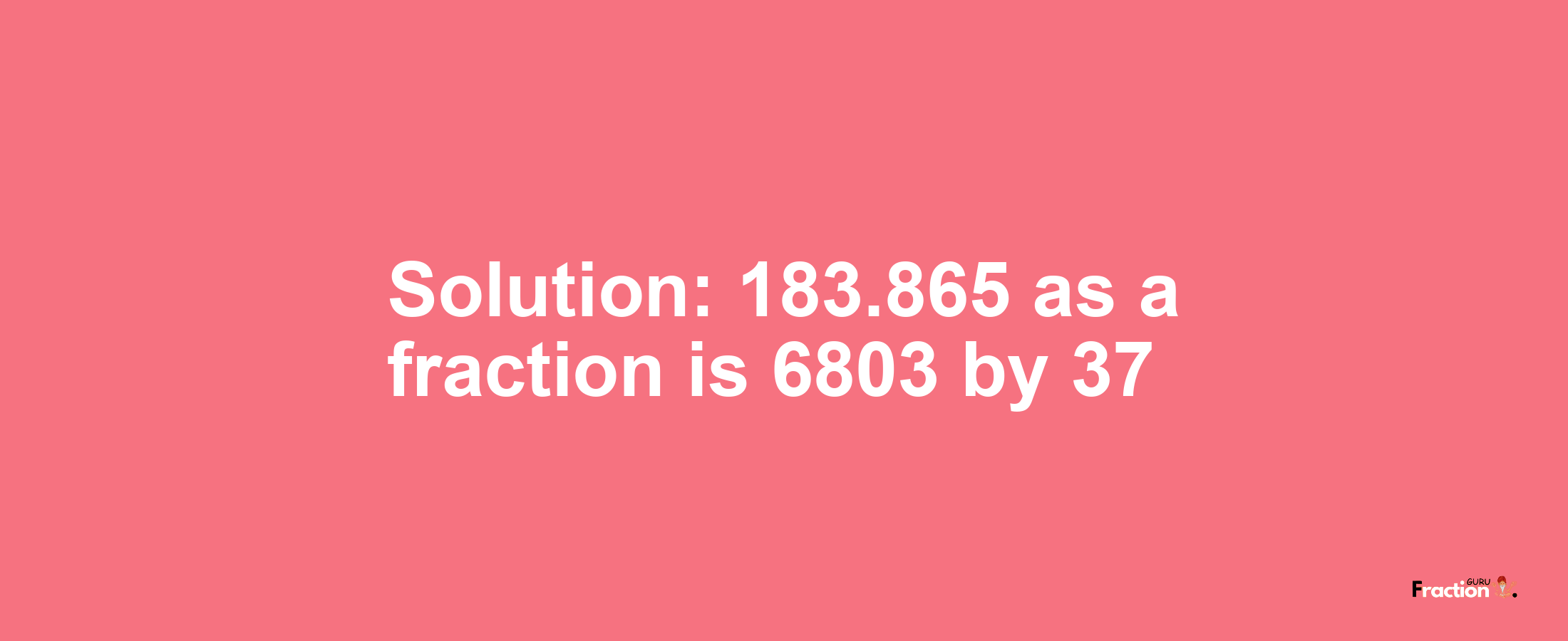 Solution:183.865 as a fraction is 6803/37